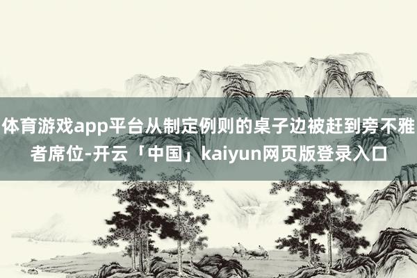 体育游戏app平台从制定例则的桌子边被赶到旁不雅者席位-开云「中国」kaiyun网页版登录入口