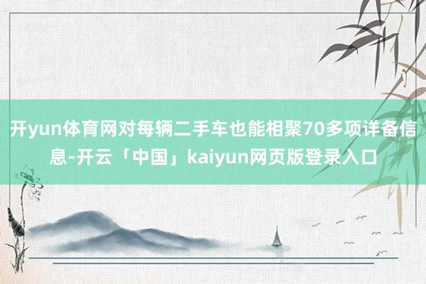 开yun体育网对每辆二手车也能相聚70多项详备信息-开云「中国」kaiyun网页版登录入口