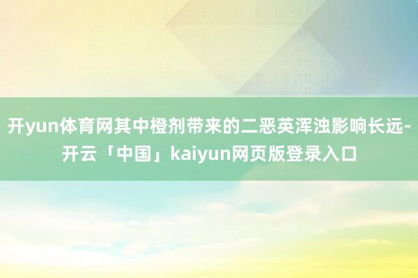 开yun体育网其中橙剂带来的二恶英浑浊影响长远-开云「中国」kaiyun网页版登录入口