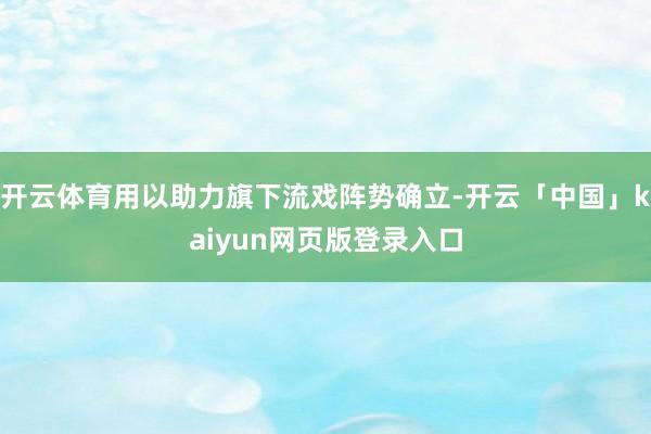 开云体育用以助力旗下流戏阵势确立-开云「中国」kaiyun网页版登录入口