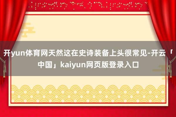 开yun体育网天然这在史诗装备上头很常见-开云「中国」kaiyun网页版登录入口