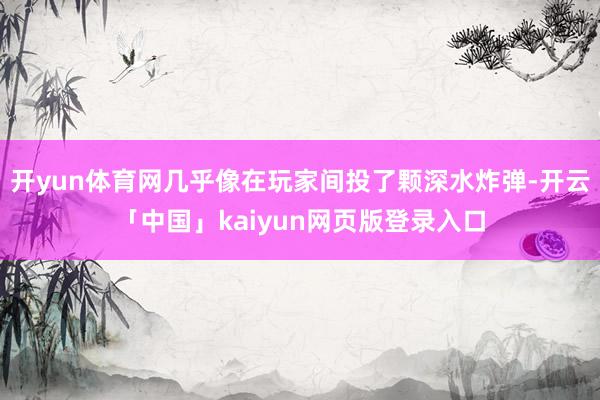 开yun体育网几乎像在玩家间投了颗深水炸弹-开云「中国」kaiyun网页版登录入口