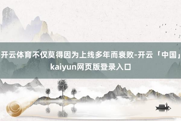 开云体育不仅莫得因为上线多年而衰败-开云「中国」kaiyun网页版登录入口