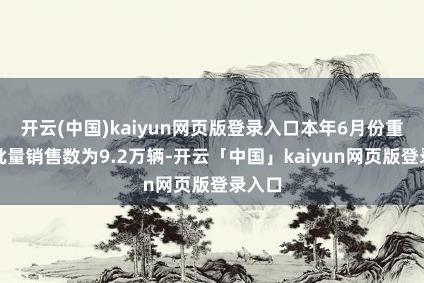 开云(中国)kaiyun网页版登录入口本年6月份重卡的批量销售数为9.2万辆-开云「中国」kaiyun网页版登录入口