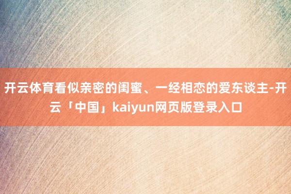 开云体育看似亲密的闺蜜、一经相恋的爱东谈主-开云「中国」kaiyun网页版登录入口