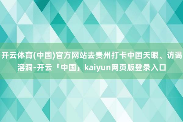 开云体育(中国)官方网站去贵州打卡中国天眼、访谒溶洞-开云「中国」kaiyun网页版登录入口